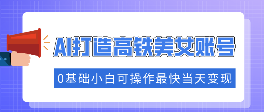 抓住流量密码快速涨粉，AI打造高铁美女账号，0基础小白可操作最快当天变现-网创星球