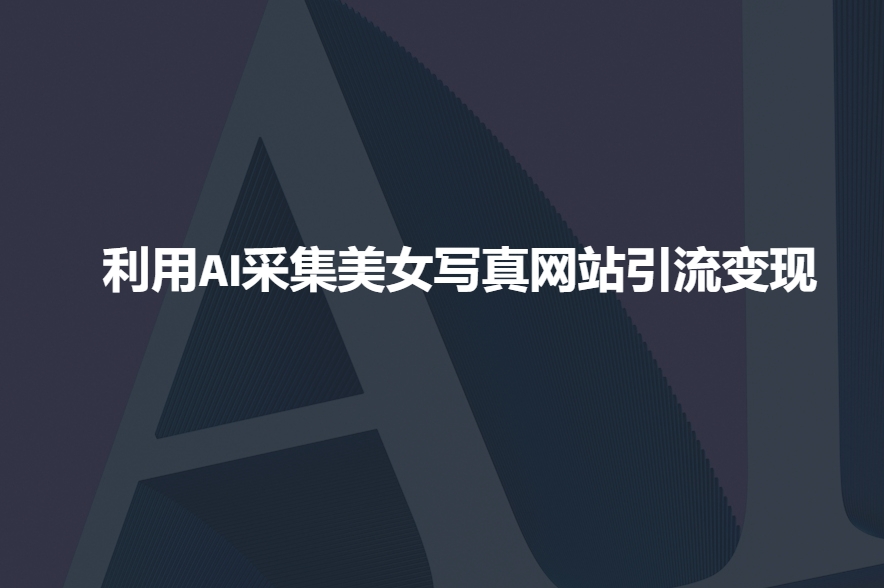 利用AI采集美女写真网站引流变现,引流嘎嘎的-网创星球
