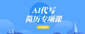 AI代写简历专项课,全网最全面的最简单的简历修改教程,一单15-50元,首月盈利5000+-网创星球