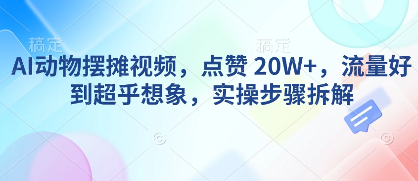AI动物摆摊视频,点赞 20W+,流量好到超乎想象,实操步骤拆解-网创星球