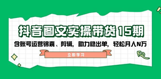抖音图文带货实操第15期:账号运营锦囊、剪辑,助力稳出单,轻松月入N万-网创星球