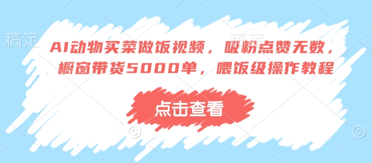 AI动物买菜做饭视频,吸粉点赞无数,橱窗带货5000单,喂饭级操作教程-网创星球