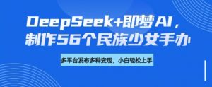 DeepSeek+即梦AI,制作56个民族少女手办,附详细教程+变现方向-网创星球