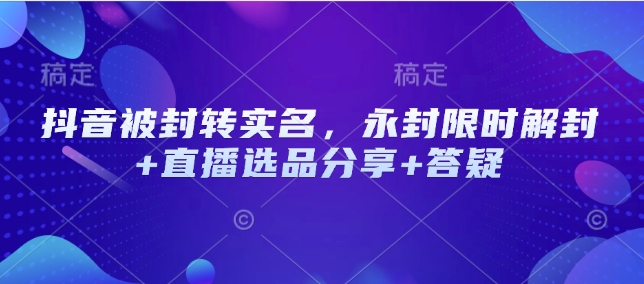 抖音被封转实名，永封限时解封+直播选品分享+答疑-网创星球