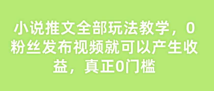 小说推文全部玩法教学,0粉丝发布视频就可以产生收益,真正0门槛-网创星球