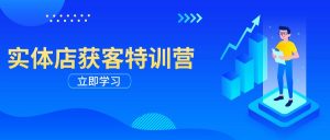 实体店获客特训营:从剪辑发布到运营引导,揭秘实体企业线上获客全攻略-网创星球