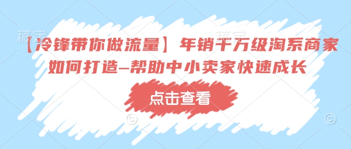 【冷锋带你做流量】年销千万级淘系商家如何打造–帮助中小卖家快速成长-网创星球
