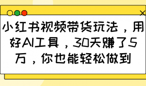 小红书视频带货玩法，用好AI工具，30天赚了5万，你也能轻松做到-网创星球
