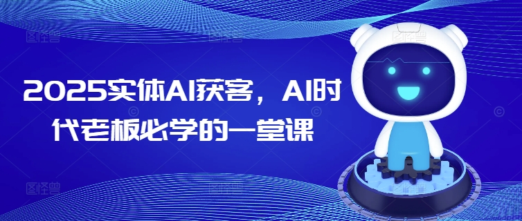 2025实体AI获客,AI时代老板必学的一堂课-网创星球