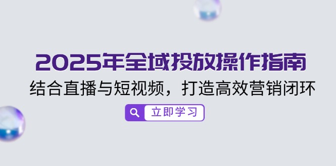 2025年全域投放操作指南,结合直播与短视频,打造高效营销闭环-网创星球