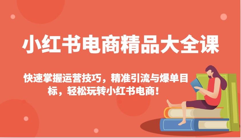 小红书电商精品大全课:快速掌握运营技巧,精准引流与爆单目标,轻松玩转小红书电商!-网创星球