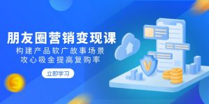 朋友圈营销变现课：构建产品软广故事场景，攻心吸金提高复购率-网创星球