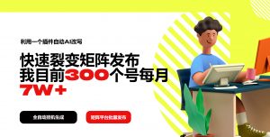 利用一个插件自动AI改写,快速裂变矩阵发布,我目前300个号每月7W+-网创星球