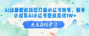 AI绘画壁纸插图打造小红书账号，新手小白靠AI小红书壁纸变现1W+-网创星球