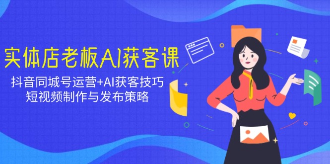 实体店老板AI获客课:抖音同城号运营+AI获客技巧,短视频制作与发布策略-网创星球