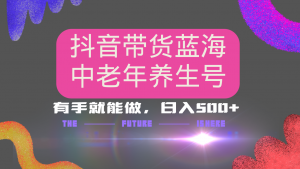 抖音带货冷门赛道，用AI做中老年养生号，可矩阵放大，小白也能月入30000+-网创星球