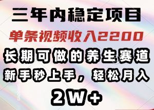 三年内稳定项目,长期可做的养生赛道,单条视频收入2200,新手秒上手,...-网创星球