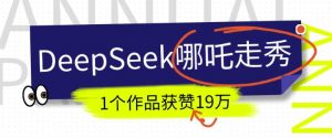 DeepSeek做抖音爆火的AI哪吒走秀视频,1个作品获赞19万+,我教你怎么做-网创星球