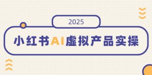 小红书AI虚拟产品实操,开店、发布、提高销量,细节决定成败,月入5位数-网创星球