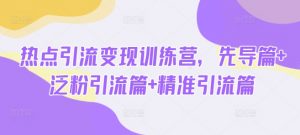 热点引流变现训练营,先导篇+泛粉引流篇+精准引流篇-网创星球