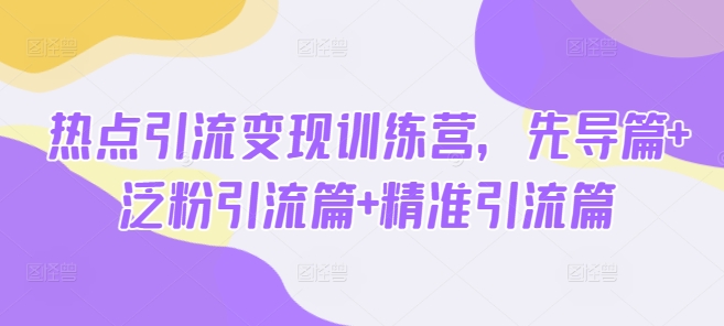 热点引流变现训练营,先导篇+泛粉引流篇+精准引流篇-网创星球