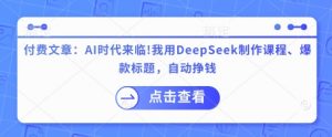 付费文章：AI时代来临！我用DeepSeek制作课程、爆款标题，自动挣钱-网创星球