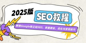 2025版SEO教程:解锁Google独立站SEO,掌握建站、优化与变现技巧-网创星球