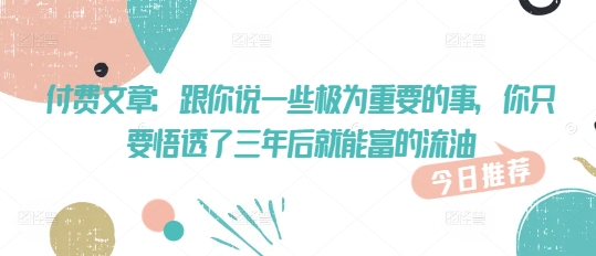 付费文章:跟你说一些极为重要的事,你只要悟透了 三年后 就能富的流油-网创星球