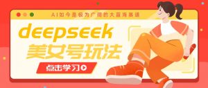 借助deepseek创作出各种风格的美女视频,7天快速涨粉,多种变现月入万元-网创星球