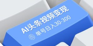 AI头条视频变现:AI原创搬运玩法,无需剪辑,多平台发布,单号日入30-300-网创星球