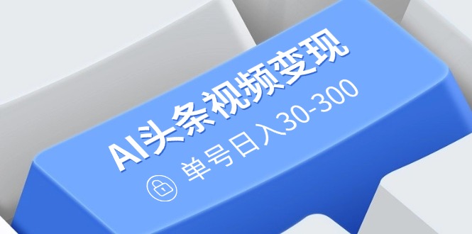 AI头条视频变现:AI原创搬运玩法,无需剪辑,多平台发布,单号日入30-300-网创星球