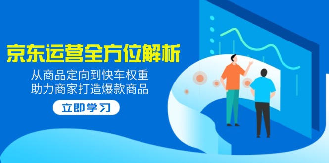 2025京东运营全方位解析:从商品定向到快车权重,助力商家打造爆款商品-网创星球