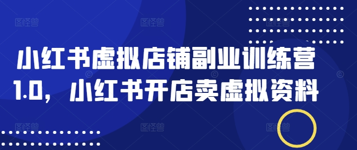 小红书虚拟店铺副业训练营1.0,小红书开店卖虚拟资料-网创星球