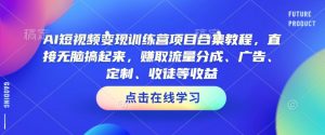 AI短视频变现训练营项目合集教程,直接无脑搞起来,赚取流量分成、广告、定制、收徒等收益(0302更新)-网创星球