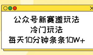 公众号新赛道玩法,冷门玩法,每天10分钟条条10W+-网创星球