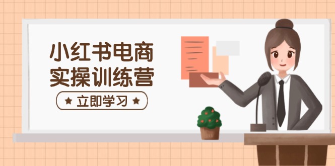 小红书电商实操训练营:涵盖开店、选品、笔记制作等,助你快速上手-网创星球