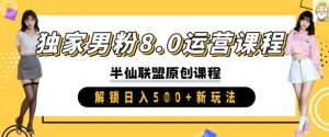 独家男粉8.0运营课程，实操进阶，解锁日入 5张 新玩法-网创星球