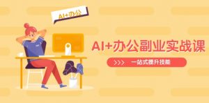 AI+办公副业实战课:从Excel到PPT,从行业分析到视频制作,一站式提升技能-网创星球