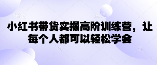小红书带货实操高阶训练营,让每个人都可以轻松学会-网创星球
