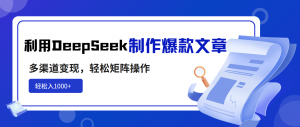 利用DeepSeek制作爆款文章,多渠道变现,轻松矩阵操作,轻松日入1000+-网创星球
