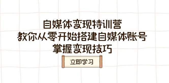 自媒体变现特训营,教你从零开始搭建自媒体账号,掌握变现技巧-网创星球