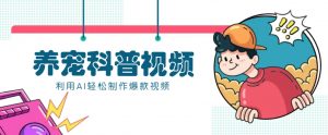 教你利用AI+数字人快速制作养宠科普视频,助大家快速涨粉月赚万元-网创星球