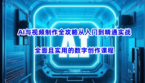 AI与视频制作全攻略从入门到精通实战,全面且实用的数字创作课程(更新3月)-网创星球