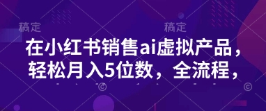 小红书销售ai虚拟产品,轻松月入5位数,全流程,超细节变现过程,完全无卡点-网创星球