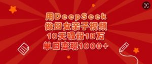 用DeepSeek做母女亲子视频,10天吸粉18万,单日变现多张-网创星球