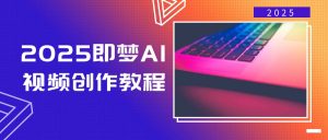 2025即梦AI视频创作教程,从零开始学做视频,文字图片生成视频轻松创作-网创星球