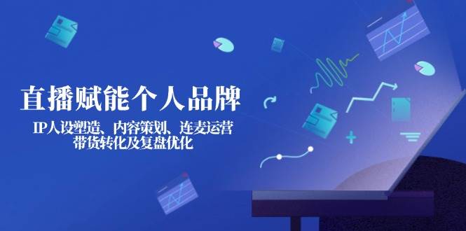 直播赋能个人品牌:IP人设塑造、内容策划、连麦运营、带货转化及复盘优化-网创星球