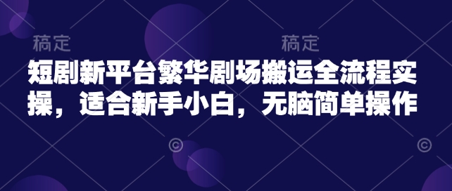 短剧新平台繁华剧场搬运全流程实操,适合新手小白,无脑简单操作-网创星球