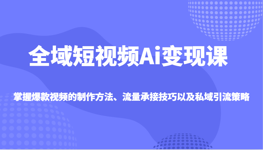 全域短视频Ai变现课,掌握爆款视频的制作方法、流量承接技巧以及私域引流策略-网创星球