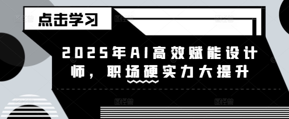 2025年AI高效赋能设计师,职场硬实力大提升-网创星球